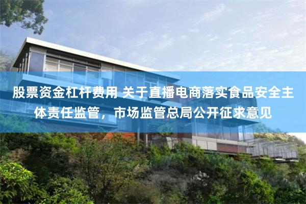 股票资金杠杆费用 关于直播电商落实食品安全主体责任监管，市场监管总局公开征求意见