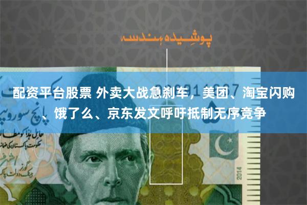 配资平台股票 外卖大战急刹车，美团、淘宝闪购、饿了么、京东发文呼吁抵制无序竞争