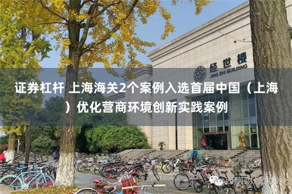 证券杠杆 上海海关2个案例入选首届中国（上海）优化营商环境创新实践案例