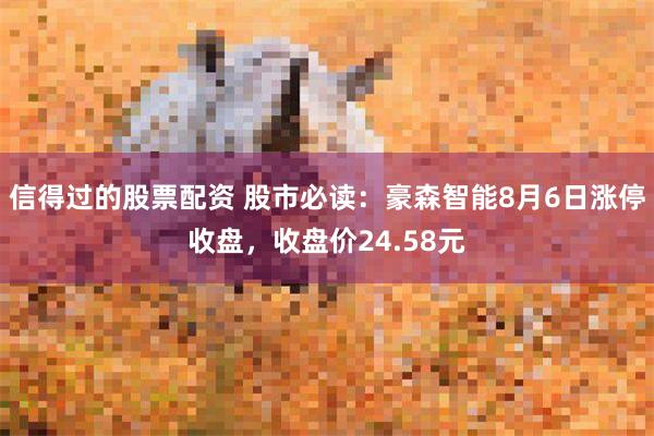 信得过的股票配资 股市必读：豪森智能8月6日涨停收盘，收盘价24.58元