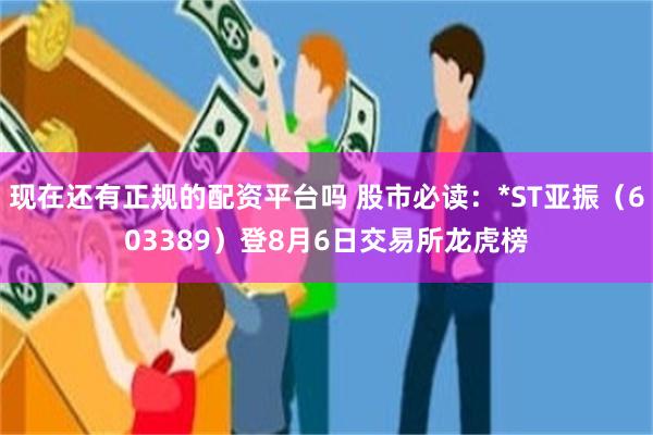 现在还有正规的配资平台吗 股市必读：*ST亚振（603389）登8月6日交易所龙虎榜