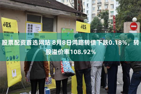 股票配资首选网站 8月8日鸿路转债下跌0.18%，转股溢价率108.92%