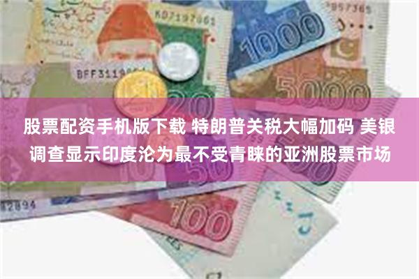 股票配资手机版下载 特朗普关税大幅加码 美银调查显示印度沦为最不受青睐的亚洲股票市场