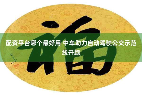 配资平台哪个最好用 中车助力自动驾驶公交示范线开跑