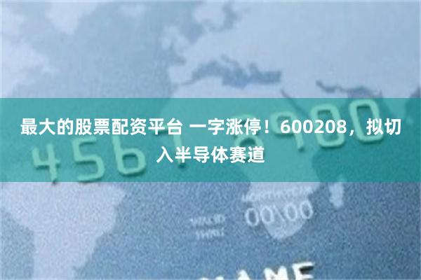 最大的股票配资平台 一字涨停！600208，拟切入半导体赛道
