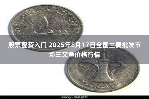 股票配资入门 2025年8月17日全国主要批发市场三文鱼价格行情