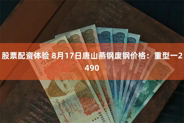股票配资体验 8月17日唐山燕钢废钢价格：重型一2490