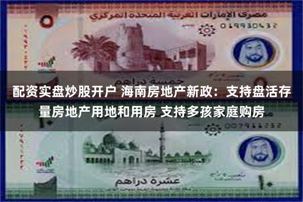 配资实盘炒股开户 海南房地产新政：支持盘活存量房地产用地和用房 支持多孩家庭购房