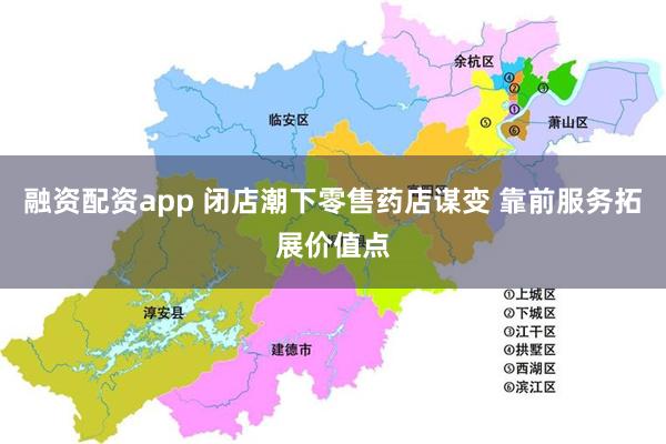 融资配资app 闭店潮下零售药店谋变 靠前服务拓展价值点