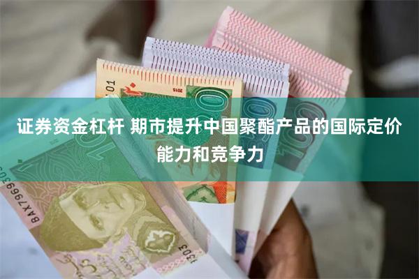 证券资金杠杆 期市提升中国聚酯产品的国际定价能力和竞争力