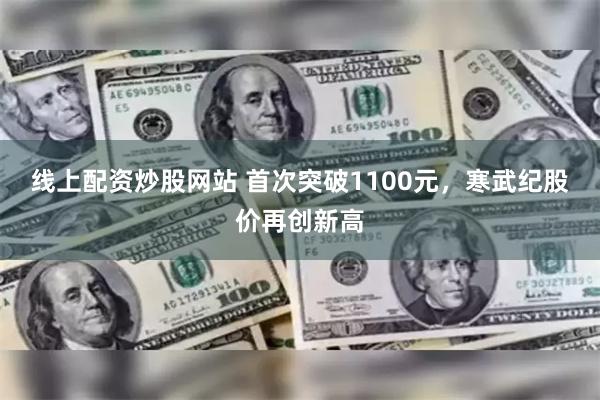 线上配资炒股网站 首次突破1100元，寒武纪股价再创新高