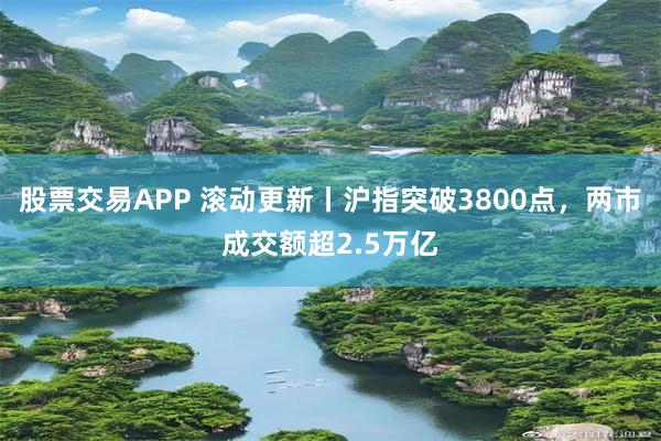 股票交易APP 滚动更新丨沪指突破3800点，两市成交额超2.5万亿