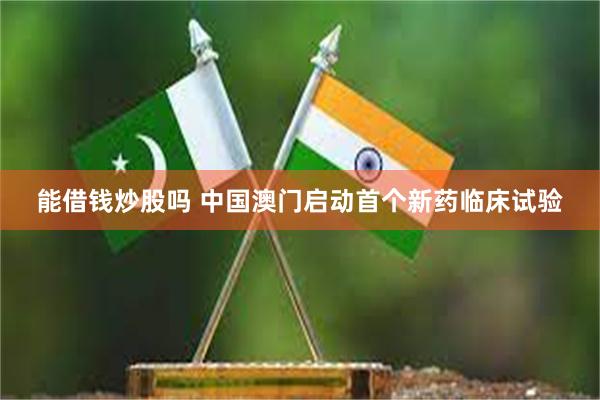 能借钱炒股吗 中国澳门启动首个新药临床试验