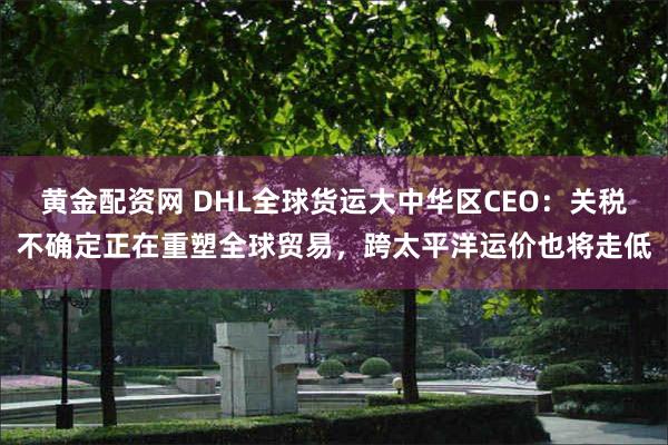 黄金配资网 DHL全球货运大中华区CEO：关税不确定正在重塑全球贸易，跨太平洋运价也将走低