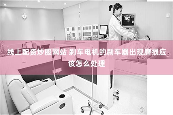 线上配资炒股网站 刹车电机的刹车器出现磨损应该怎么处理