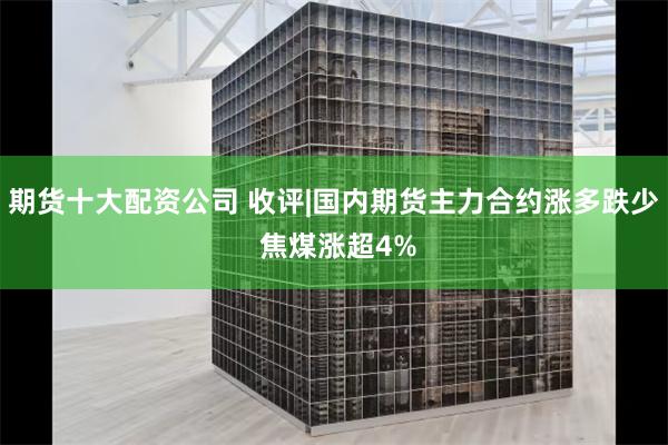 期货十大配资公司 收评|国内期货主力合约涨多跌少 焦煤涨超4%