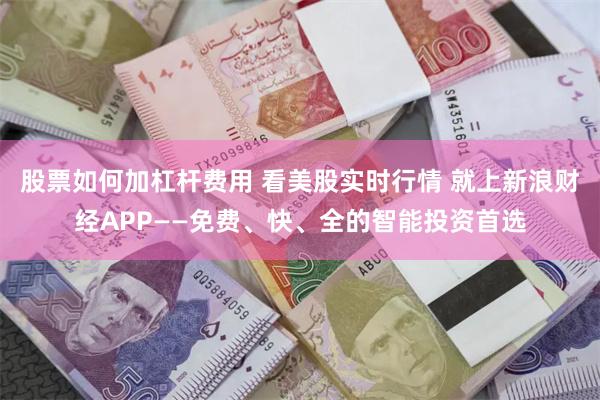 股票如何加杠杆费用 看美股实时行情 就上新浪财经APP——免费、快、全的智能投资首选