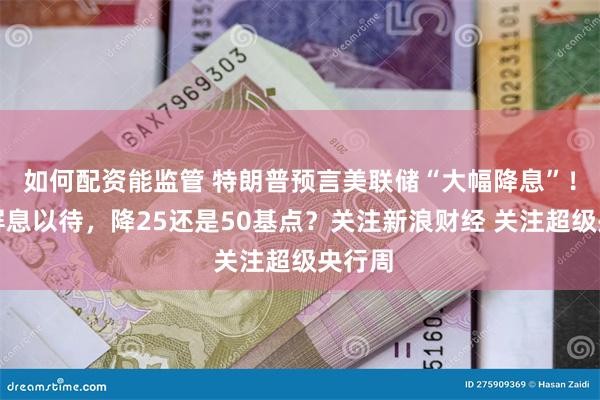 如何配资能监管 特朗普预言美联储“大幅降息”！市场屏息以待，降25还是50基点？关注新浪财经 关注超级央行周