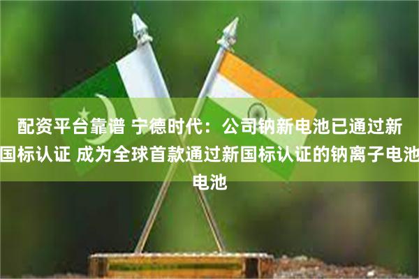 配资平台靠谱 宁德时代：公司钠新电池已通过新国标认证 成为全球首款通过新国标认证的钠离子电池