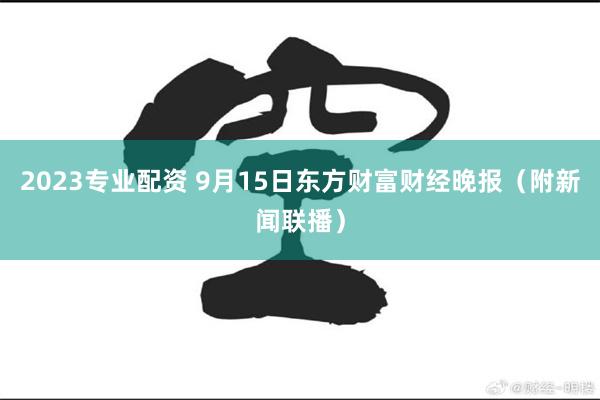2023专业配资 9月15日东方财富财经晚报（附新闻联播）