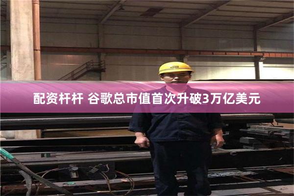 配资杆杆 谷歌总市值首次升破3万亿美元