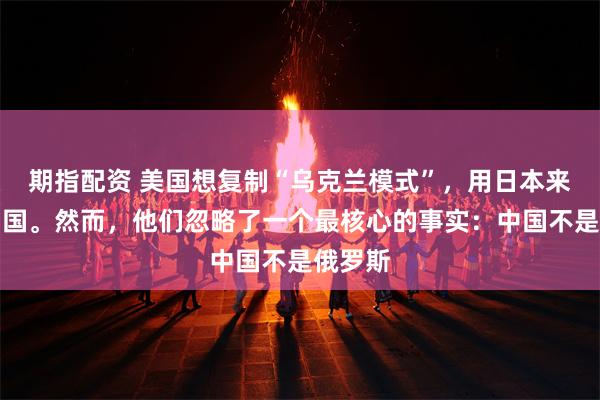 期指配资 美国想复制“乌克兰模式”，用日本来消耗中国。然而，他们忽略了一个最核心的事实：中国不是俄罗斯