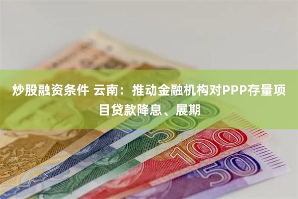 炒股融资条件 云南：推动金融机构对PPP存量项目贷款降息、展期