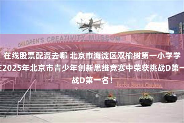 在线股票配资去哪 北京市海淀区双榆树第一小学学子在2025年北京市青少年创新思维竞赛中荣获挑战D第一名！
