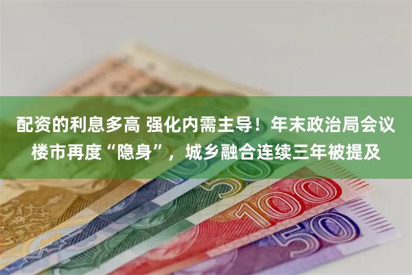 配资的利息多高 强化内需主导！年末政治局会议楼市再度“隐身”，城乡融合连续三年被提及