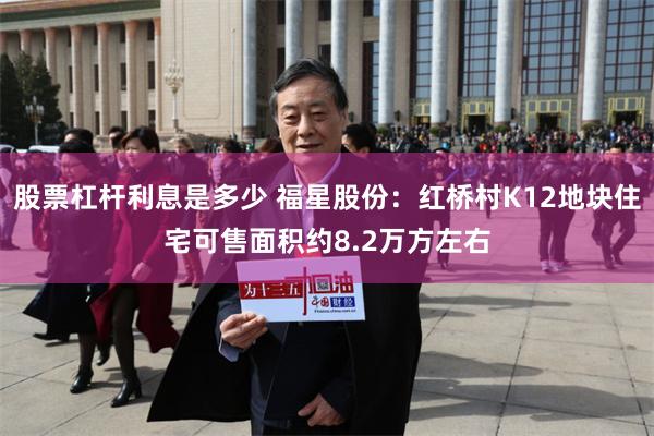 股票杠杆利息是多少 福星股份：红桥村K12地块住宅可售面积约8.2万方左右