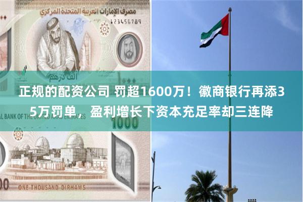 正规的配资公司 罚超1600万！徽商银行再添35万罚单，盈利增长下资本充足率却三连降
