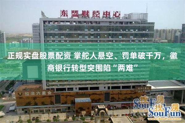 正规实盘股票配资 掌舵人悬空、罚单破千万，徽商银行转型突围陷“两难”