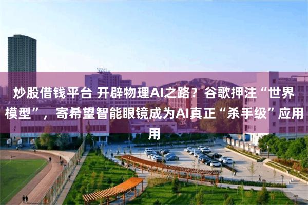 炒股借钱平台 开辟物理AI之路？谷歌押注“世界模型”，寄希望智能眼镜成为AI真正“杀手级”应用