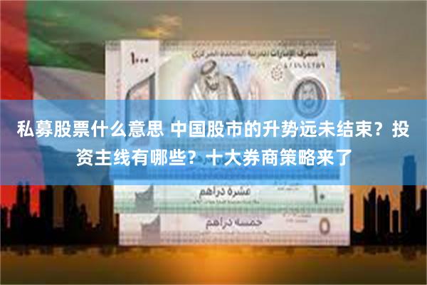 私募股票什么意思 中国股市的升势远未结束？投资主线有哪些？十大券商策略来了