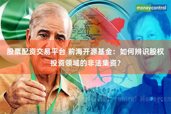 股票配资交易平台 前海开源基金：如何辨识股权投资领域的非法集资？