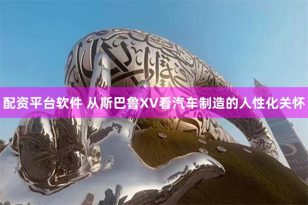 配资平台软件 从斯巴鲁XV看汽车制造的人性化关怀