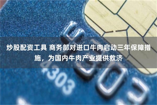 炒股配资工具 商务部对进口牛肉启动三年保障措施，为国内牛肉产业提供救济