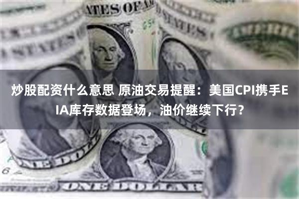 炒股配资什么意思 原油交易提醒：美国CPI携手EIA库存数据登场，油价继续下行？
