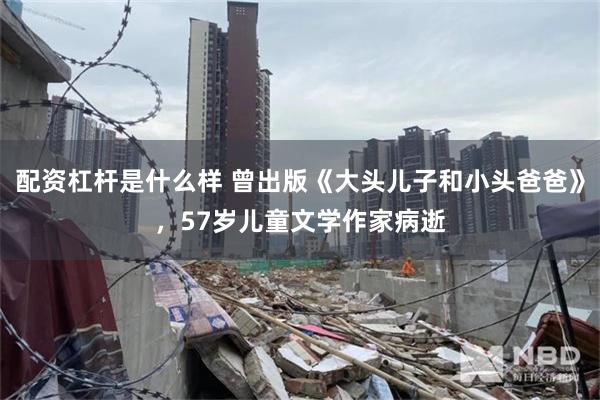 配资杠杆是什么样 曾出版《大头儿子和小头爸爸》，57岁儿童文学作家病逝