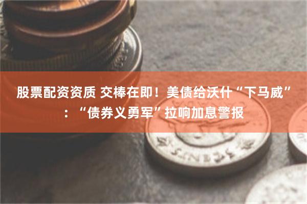 股票配资资质 交棒在即！美债给沃什“下马威”：“债券义勇军”拉响加息警报