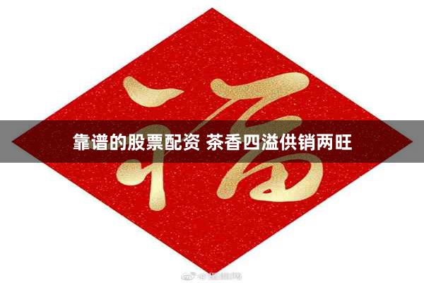 靠谱的股票配资 茶香四溢供销两旺