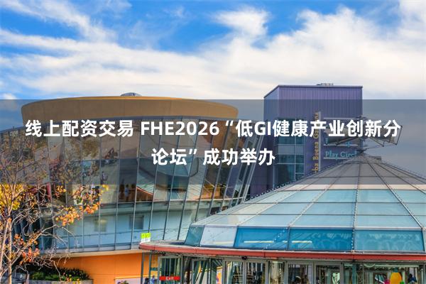 线上配资交易 FHE2026“低GI健康产业创新分论坛”成功举办