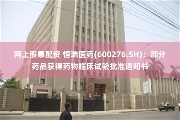 网上股票配资 恒瑞医药(600276.SH)：部分药品获得药物临床试验批准通知书