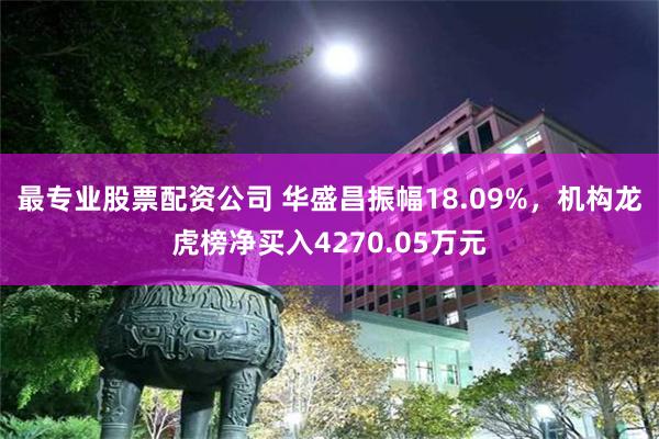 最专业股票配资公司 华盛昌振幅18.09%,机构龙虎榜净买入4270.05万元