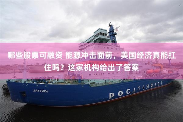 哪些股票可融资 能源冲击面前，美国经济真能扛住吗？这家机构给出了答案