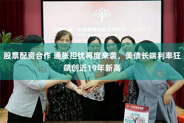 股票配资合作 通胀担忧再度来袭，美债长端利率狂飙创近19年新高