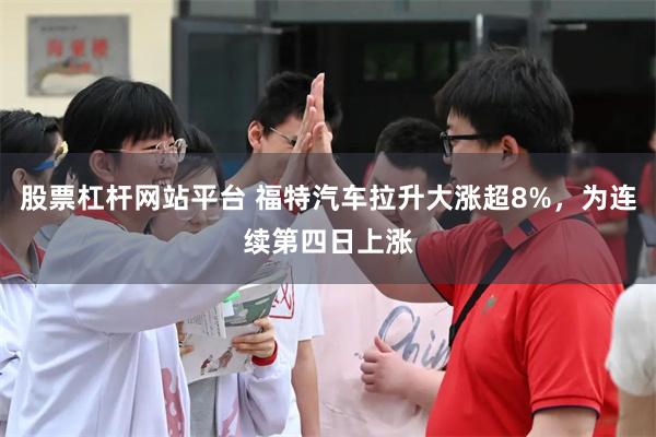 股票杠杆网站平台 福特汽车拉升大涨超8%,为连续第四日上涨