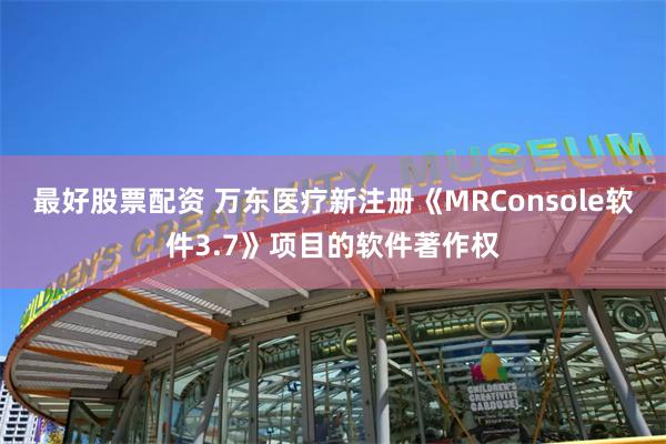 最好股票配资 万东医疗新注册《MRConsole软件3.7》项目的软件著作权