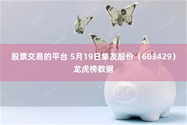 股票交易的平台 5月19日集友股份（603429）龙虎榜数据