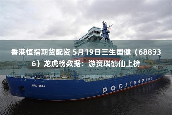 香港恒指期货配资 5月19日三生国健（688336）龙虎榜数据：游资瑞鹤仙上榜